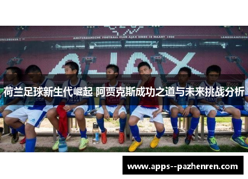 荷兰足球新生代崛起 阿贾克斯成功之道与未来挑战分析