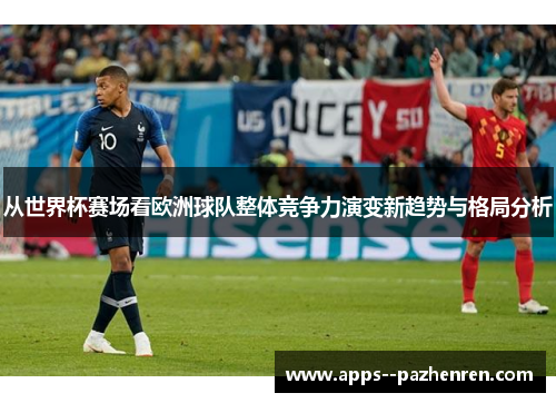 从世界杯赛场看欧洲球队整体竞争力演变新趋势与格局分析