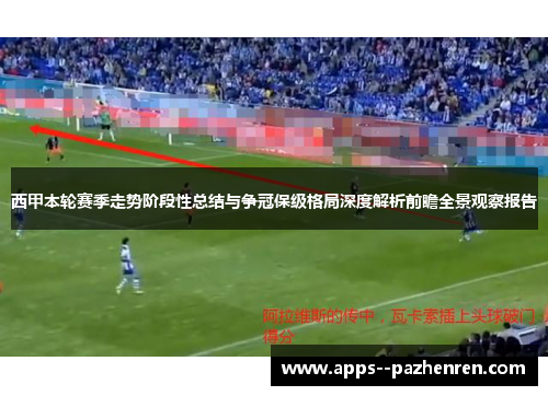 西甲本轮赛季走势阶段性总结与争冠保级格局深度解析前瞻全景观察报告