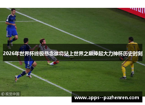 2026年世界杯终极悬念谁将站上世界之巅捧起大力神杯历史时刻