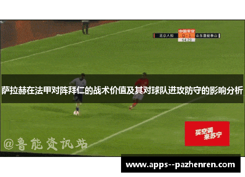 萨拉赫在法甲对阵拜仁的战术价值及其对球队进攻防守的影响分析