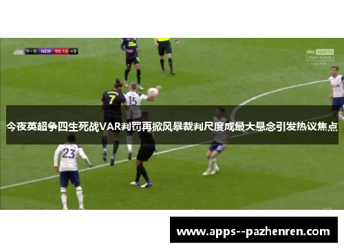 今夜英超争四生死战VAR判罚再掀风暴裁判尺度成最大悬念引发热议焦点