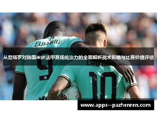 从劳塔罗对阵国米谈法甲赛场统治力的全面解析战术影响与比赛价值评估
