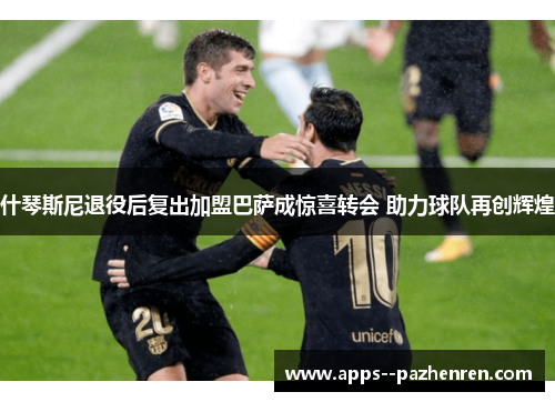 什琴斯尼退役后复出加盟巴萨成惊喜转会 助力球队再创辉煌 什琴斯尼退役后复出加盟巴萨成惊喜转会 助力球队再创辉煌