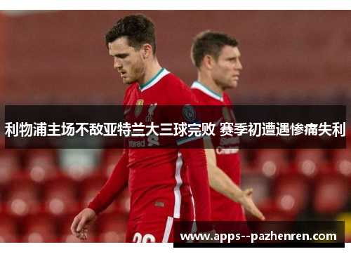 利物浦主场不敌亚特兰大三球完败 赛季初遭遇惨痛失利