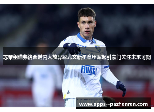 苏莱租借弗洛西诺内大放异彩尤文新星意甲崛起引豪门关注未来可期 苏莱租借弗洛西诺内大放异彩尤文新星意甲崛起引豪门关注未来可期