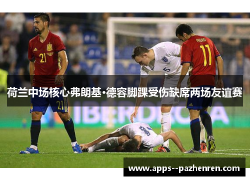 荷兰中场核心弗朗基·德容脚踝受伤缺席两场友谊赛 荷兰中场核心弗朗基·德容脚踝受伤缺席两场友谊赛