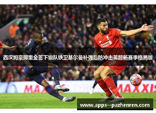 西汉姆豪掷重金签下狼队铁卫基尔曼补强后防冲击英超新赛季格局版 西汉姆豪掷重金签下狼队铁卫基尔曼补强后防冲击英超新赛季格局版