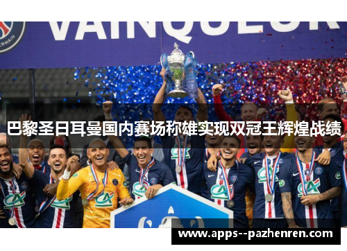 巴黎圣日耳曼国内赛场称雄实现双冠王辉煌战绩