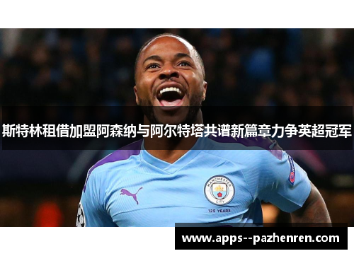 斯特林租借加盟阿森纳与阿尔特塔共谱新篇章力争英超冠军