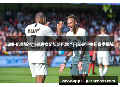 玛丽·厄普斯告别曼联女足加盟巴黎圣日耳曼迎接新赛季挑战
