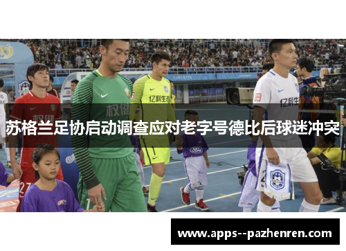 苏格兰足协启动调查应对老字号德比后球迷冲突