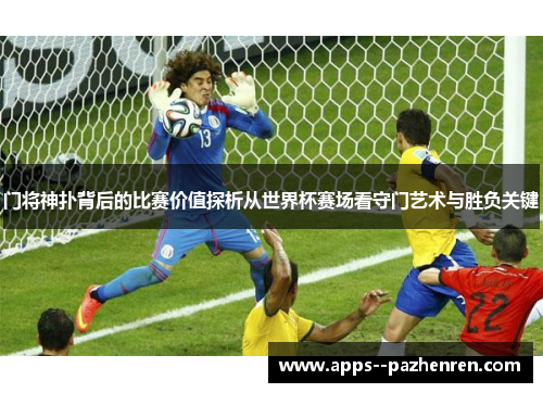 门将神扑背后的比赛价值探析从世界杯赛场看守门艺术与胜负关键