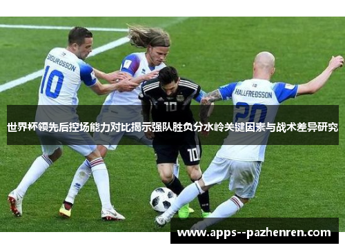 世界杯领先后控场能力对比揭示强队胜负分水岭关键因素与战术差异研究