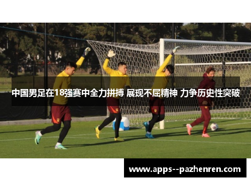 中国男足在18强赛中全力拼搏 展现不屈精神 力争历史性突破