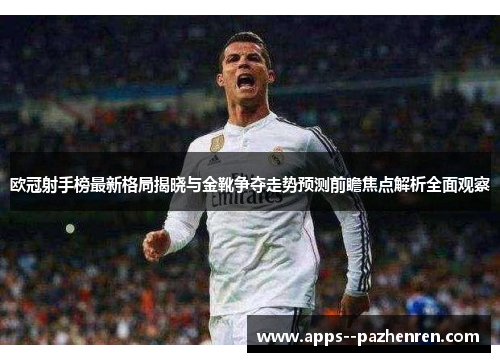 欧冠射手榜最新格局揭晓与金靴争夺走势预测前瞻焦点解析全面观察