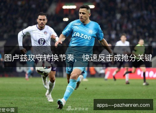 图卢兹攻守转换节奏，快速反击成抢分关键