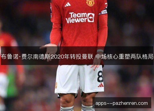 布鲁诺·费尔南德斯2020年转投曼联 中场核心重塑两队格局 布鲁诺·费尔南德斯2020年转投曼联 中场核心重塑两队格局